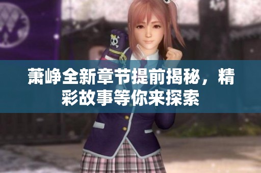 萧峥全新章节提前揭秘，精彩故事等你来探索