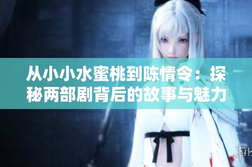 从小小水蜜桃到陈情令：探秘两部剧背后的故事与魅力