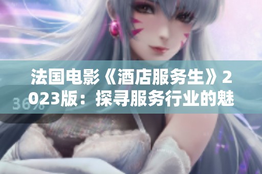 法国电影《酒店服务生》2023版：探寻服务行业的魅力与挑战