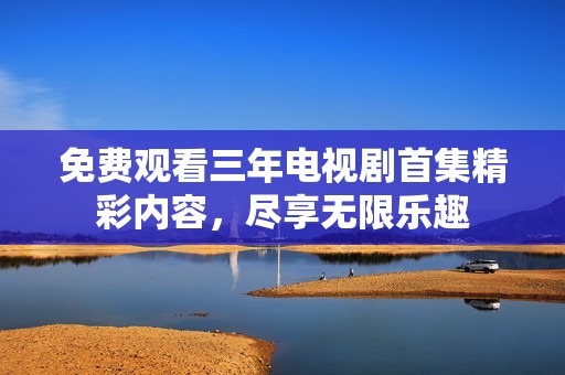 免费观看三年电视剧首集精彩内容，尽享无限乐趣