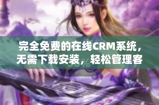 完全免费的在线CRM系统，无需下载安装，轻松管理客户关系