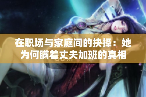 在职场与家庭间的抉择：她为何瞒着丈夫加班的真相