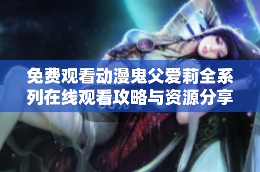 免费观看动漫鬼父爱莉全系列在线观看攻略与资源分享