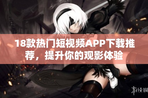 18款热门短视频APP下载推荐，提升你的观影体验