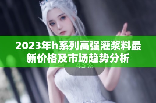 2023年h系列高强灌浆料最新价格及市场趋势分析