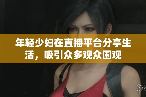 年轻少妇在直播平台分享生活，吸引众多观众围观