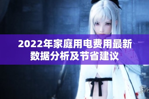 2022年家庭用电费用最新数据分析及节省建议