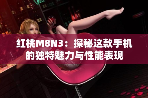 红桃M8N3：探秘这款手机的独特魅力与性能表现