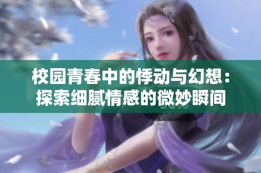 校园青春中的悸动与幻想：探索细腻情感的微妙瞬间