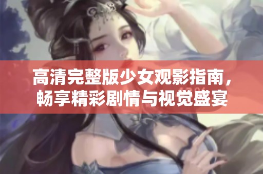高清完整版少女观影指南，畅享精彩剧情与视觉盛宴