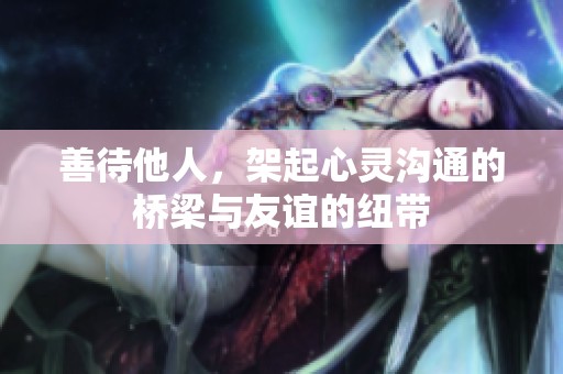 善待他人，架起心灵沟通的桥梁与友谊的纽带