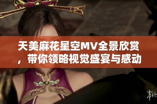 天美麻花星空MV全景欣赏，带你领略视觉盛宴与感动！