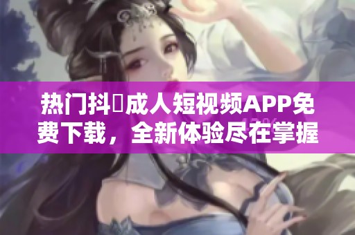 热门抖抈成人短视频APP免费下载，全新体验尽在掌握中