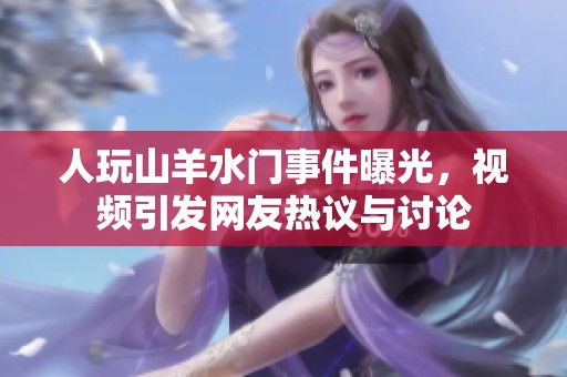 人玩山羊水门事件曝光，视频引发网友热议与讨论