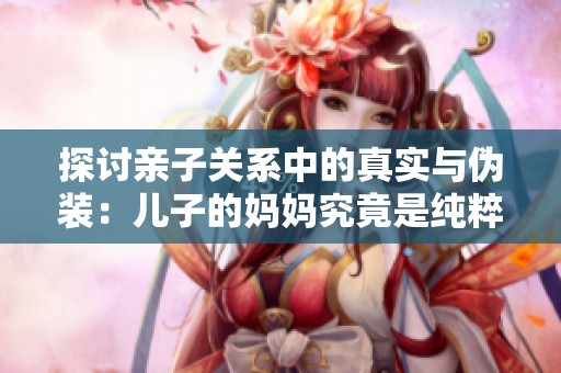 探讨亲子关系中的真实与伪装：儿子的妈妈究竟是纯粹还是仿效的？