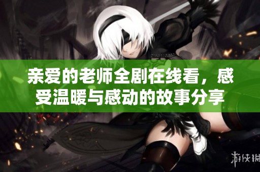 亲爱的老师全剧在线看，感受温暖与感动的故事分享