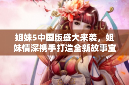 姐妹5中国版盛大来袭，姐妹情深携手打造全新故事宝典