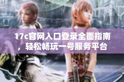17c官网入口登录全面指南，轻松畅玩一号服务平台