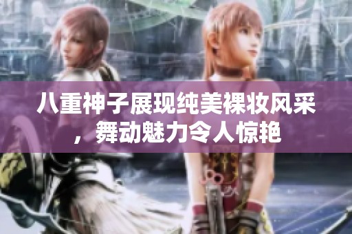 八重神子展现纯美裸妆风采，舞动魅力令人惊艳