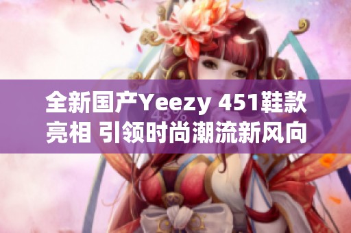 全新国产Yeezy 451鞋款亮相 引领时尚潮流新风向