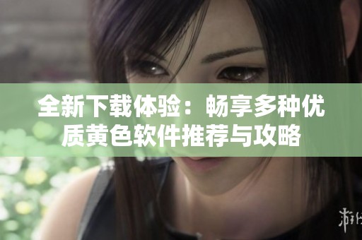 全新下载体验：畅享多种优质黄色软件推荐与攻略