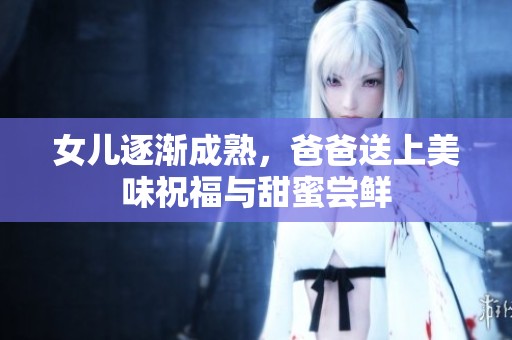 女儿逐渐成熟，爸爸送上美味祝福与甜蜜尝鲜