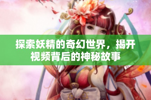 探索妖精的奇幻世界，揭开视频背后的神秘故事