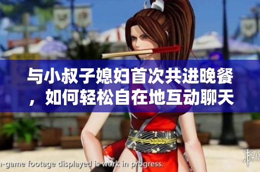 与小叔子媳妇首次共进晚餐，如何轻松自在地互动聊天