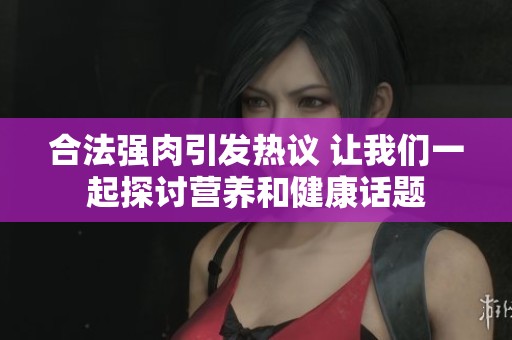 合法强肉引发热议 让我们一起探讨营养和健康话题