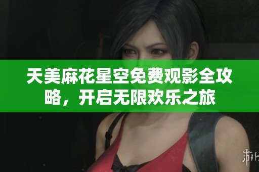 天美麻花星空免费观影全攻略，开启无限欢乐之旅
