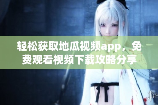 轻松获取地瓜视频app，免费观看视频下载攻略分享