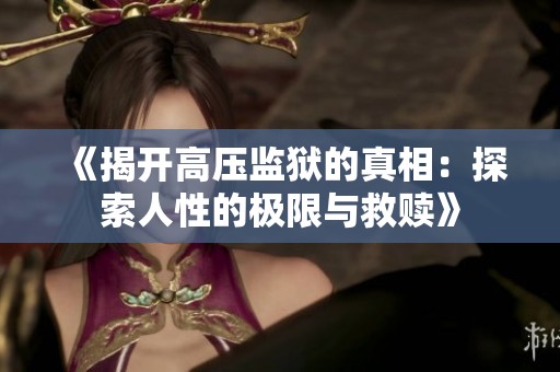《揭开高压监狱的真相：探索人性的极限与救赎》