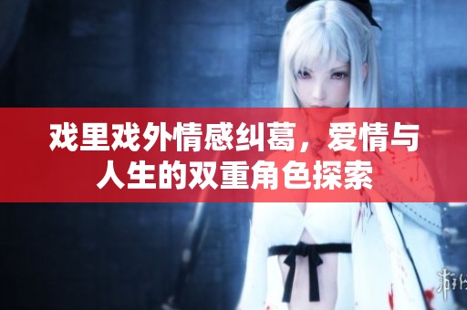 戏里戏外情感纠葛，爱情与人生的双重角色探索