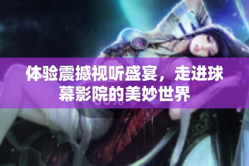 体验震撼视听盛宴，走进球幕影院的美妙世界