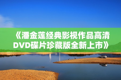 《潘金莲经典影视作品高清DVD碟片珍藏版全新上市》