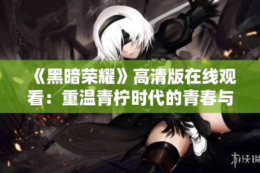 《黑暗荣耀》高清版在线观看：重温青柠时代的青春与梦想