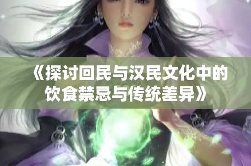 《探讨回民与汉民文化中的饮食禁忌与传统差异》