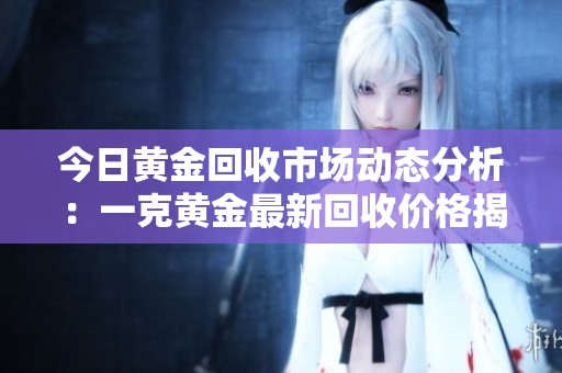 今日黄金回收市场动态分析：一克黄金最新回收价格揭秘