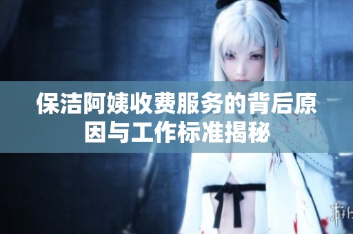 保洁阿姨收费服务的背后原因与工作标准揭秘