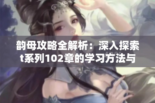 韵母攻略全解析：深入探索t系列102章的学习方法与技巧