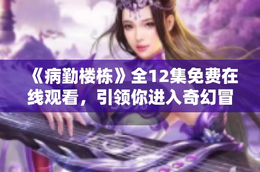 《病勤楼栋》全12集免费在线观看，引领你进入奇幻冒险世界