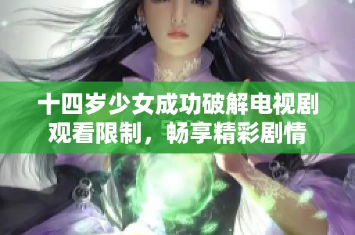 十四岁少女成功破解电视剧观看限制，畅享精彩剧情