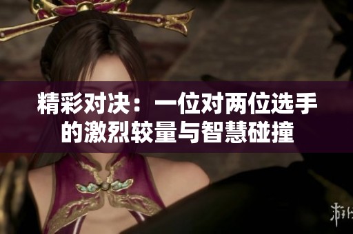 精彩对决：一位对两位选手的激烈较量与智慧碰撞