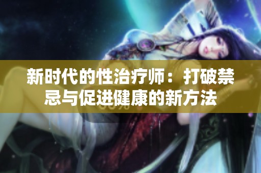 新时代的性治疗师：打破禁忌与促进健康的新方法