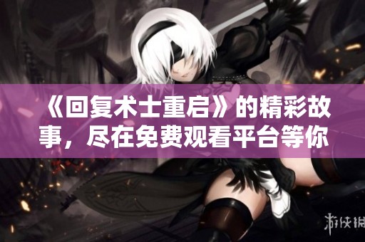 《回复术士重启》的精彩故事，尽在免费观看平台等你来探索
