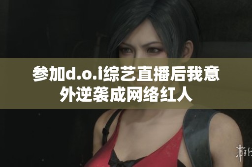 参加d.o.i综艺直播后我意外逆袭成网络红人