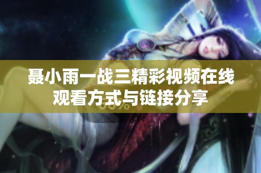 聂小雨一战三精彩视频在线观看方式与链接分享