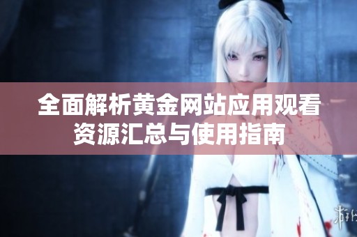全面解析黄金网站应用观看资源汇总与使用指南