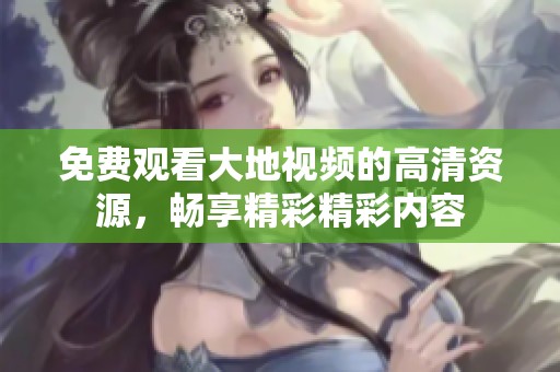 免费观看大地视频的高清资源，畅享精彩精彩内容
