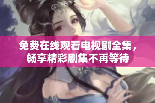 免费在线观看电视剧全集，畅享精彩剧集不再等待